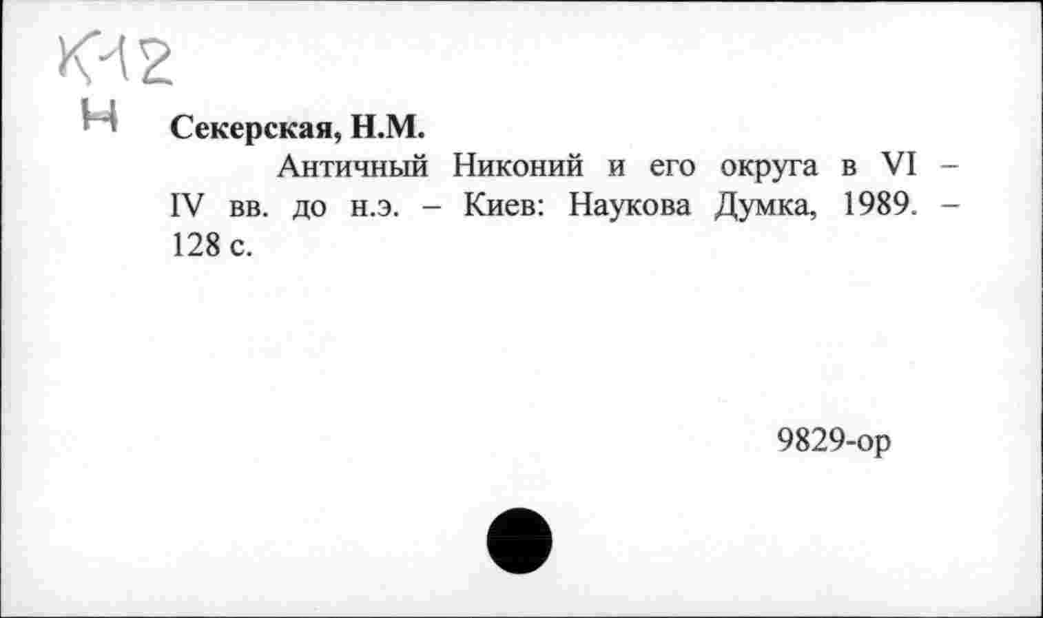 ﻿№
1 Секерская, Н.М.
Античный Никоний и его округа в VI IV вв. до н.э. - Киев: Наукова Думка, 1989. 128 с.
9829-ор